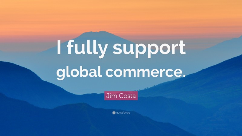 Jim Costa Quote: “I fully support global commerce.”