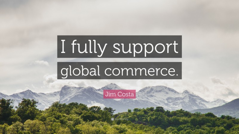 Jim Costa Quote: “I fully support global commerce.”