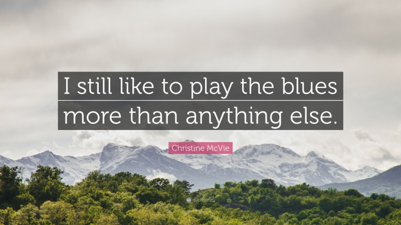 Christine McVie Quote: “I still like to play the blues more than anything else.”