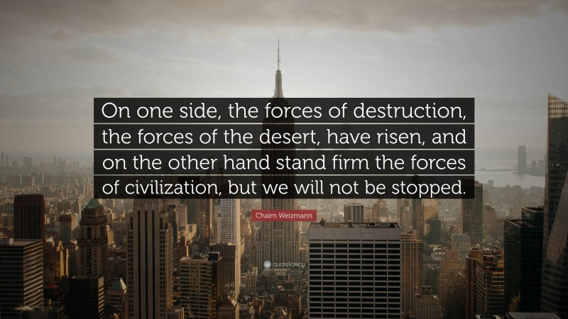 Chaim Weizmann Quote: “On one side, the forces of destruction, the forces of the desert, have risen, and on the other hand stand firm the forces of civilization, but we will not be stopped.”