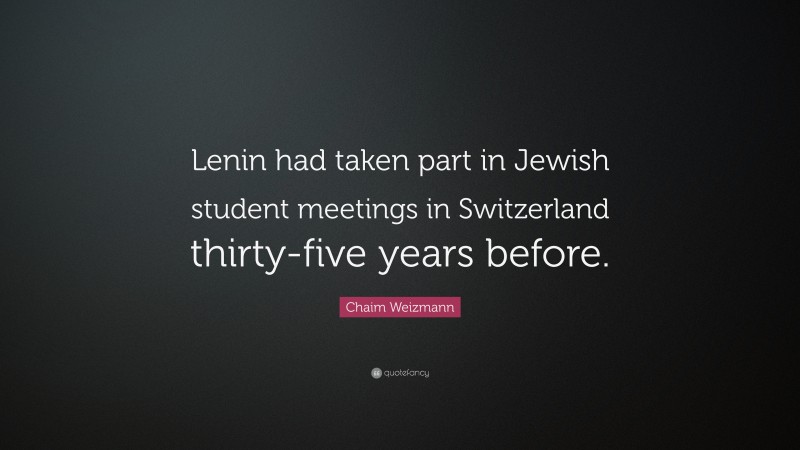 Chaim Weizmann Quote: “Lenin had taken part in Jewish student meetings in Switzerland thirty-five years before.”