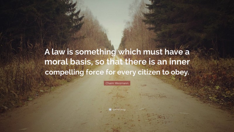 Chaim Weizmann Quote: “A law is something which must have a moral basis, so that there is an inner compelling force for every citizen to obey.”