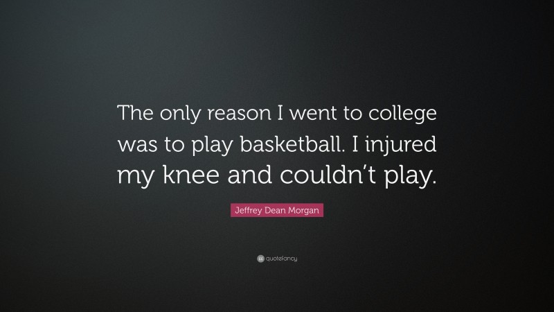 Jeffrey Dean Morgan Quote: “The only reason I went to college was to play basketball. I injured my knee and couldn’t play.”