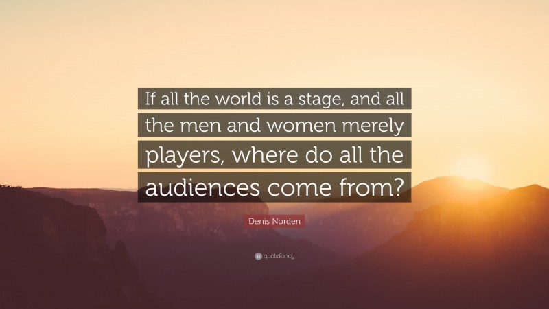 Denis Norden Quote: “If all the world is a stage, and all the men and women merely players, where do all the audiences come from?”