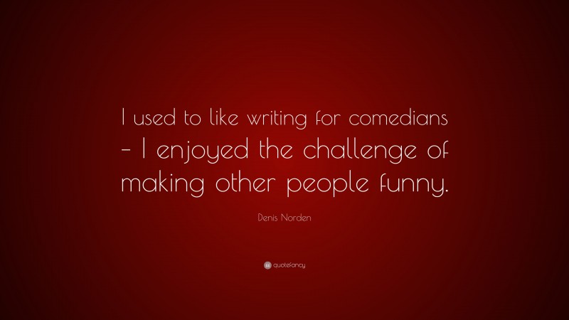 Denis Norden Quote: “I used to like writing for comedians – I enjoyed the challenge of making other people funny.”