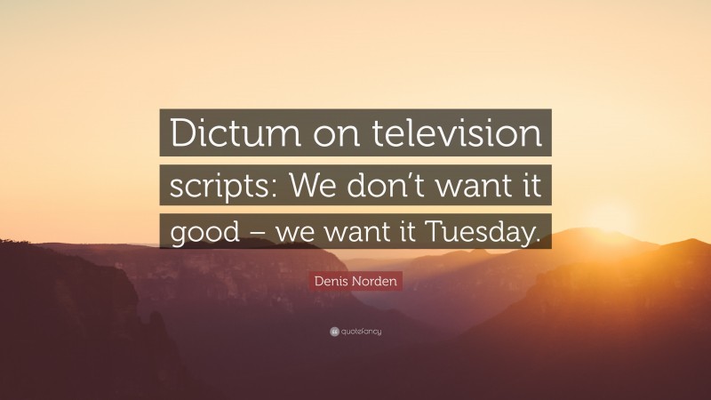 Denis Norden Quote: “Dictum on television scripts: We don’t want it good – we want it Tuesday.”