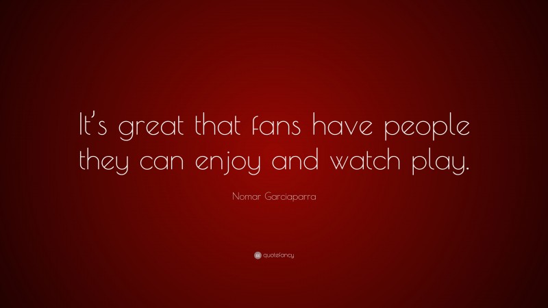 Nomar Garciaparra Quote: “It’s great that fans have people they can enjoy and watch play.”
