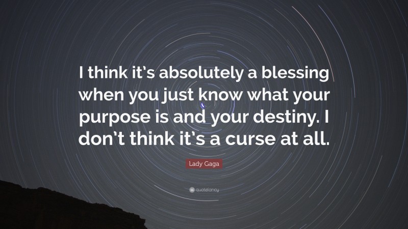 Lady Gaga Quote: “I think it’s absolutely a blessing when you just know what your purpose is and your destiny. I don’t think it’s a curse at all.”