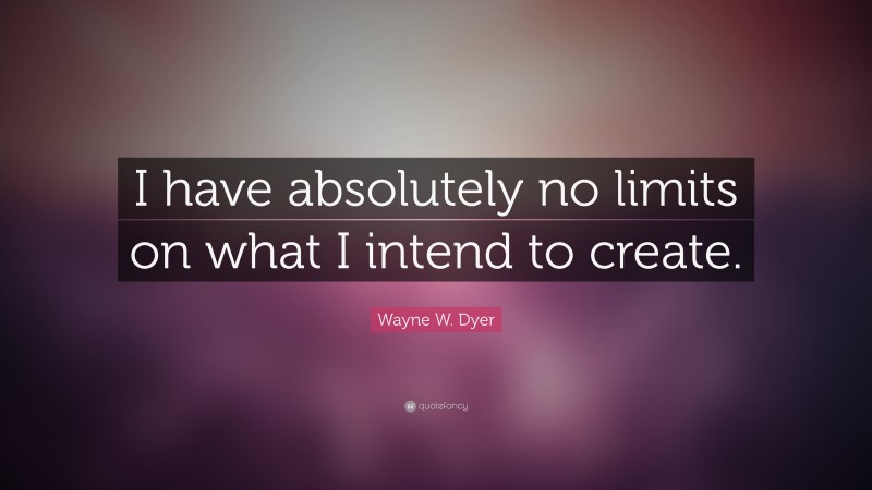 Wayne W. Dyer Quote: “I have absolutely no limits on what I intend to create.”