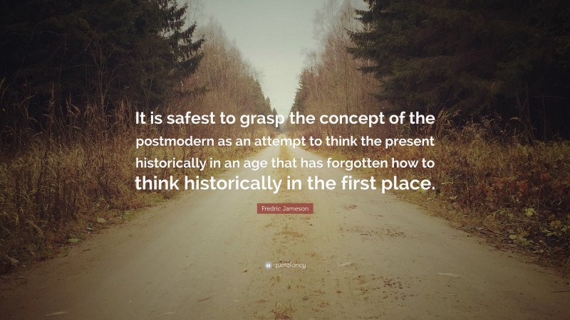 Fredric Jameson Quote: “It is safest to grasp the concept of the postmodern as an attempt to think the present historically in an age that has forgotten how to think historically in the first place.”