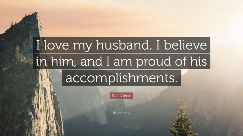Pat Nixon Quote: “I love my husband. I believe in him, and I am proud of his accomplishments.”