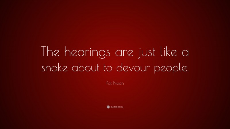 Pat Nixon Quote: “The hearings are just like a snake about to devour people.”