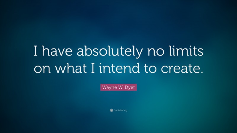 Wayne W. Dyer Quote: “I have absolutely no limits on what I intend to create.”