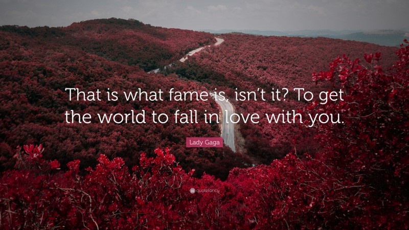 Lady Gaga Quote: “That is what fame is, isn’t it? To get the world to fall in love with you.”