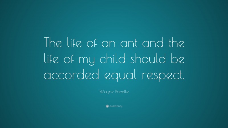 Wayne Pacelle Quote: “The life of an ant and the life of my child should be accorded equal respect.”