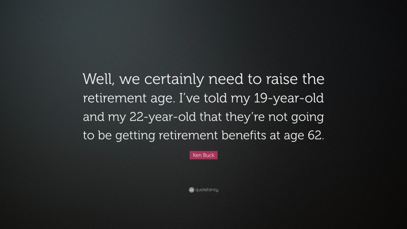 Ken Buck Quote: “Well, we certainly need to raise the retirement age. I’ve told my 19-year-old and my 22-year-old that they’re not going to be getting retirement benefits at age 62.”