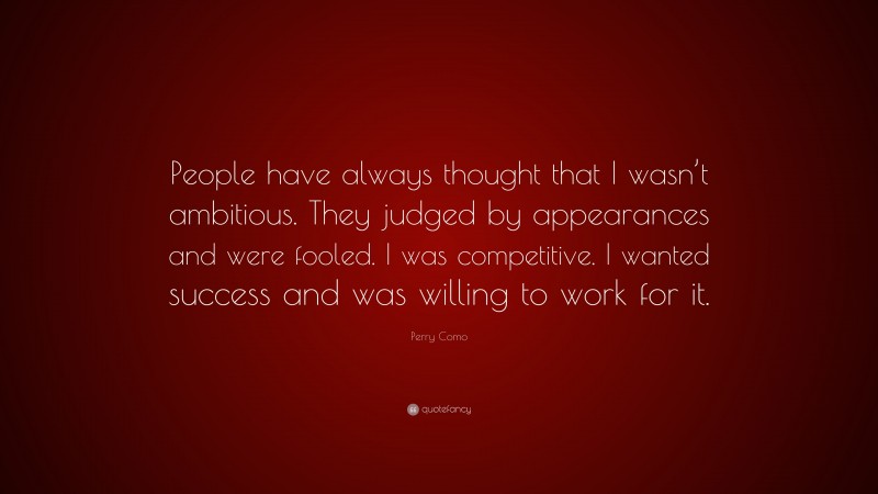 Perry Como Quote: “People have always thought that I wasn’t ambitious. They judged by appearances and were fooled. I was competitive. I wanted success and was willing to work for it.”