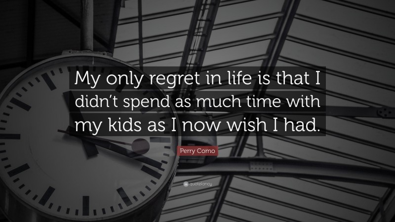 Perry Como Quote: “My only regret in life is that I didn’t spend as much time with my kids as I now wish I had.”
