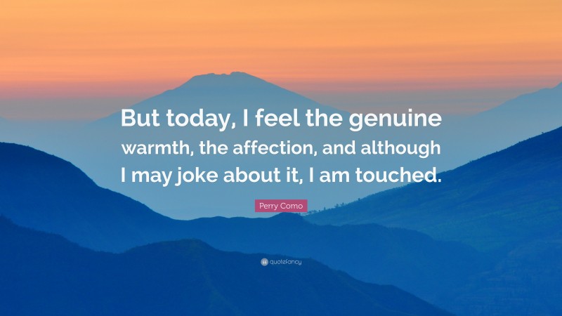 Perry Como Quote: “But today, I feel the genuine warmth, the affection, and although I may joke about it, I am touched.”
