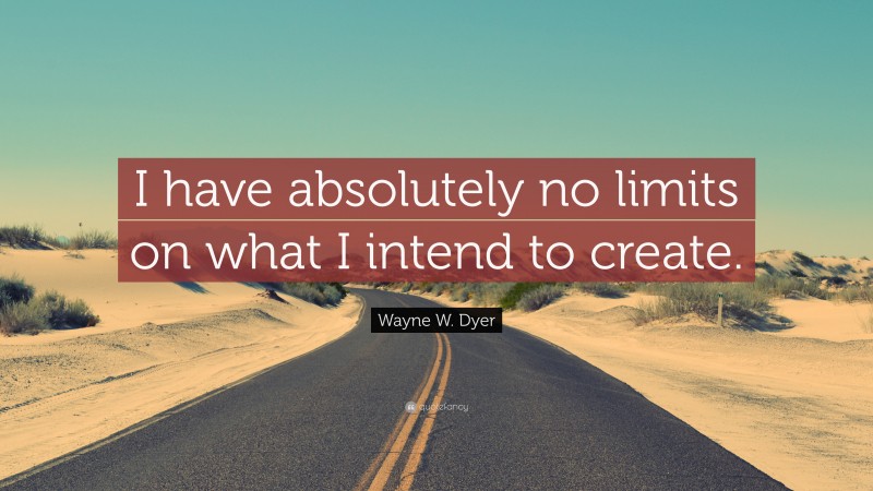 Wayne W. Dyer Quote: “I have absolutely no limits on what I intend to create.”