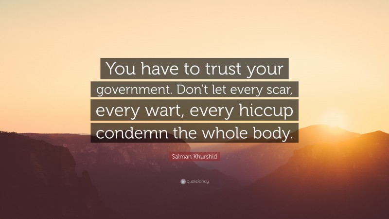 Salman Khurshid Quote: “You have to trust your government. Don’t let every scar, every wart, every hiccup condemn the whole body.”