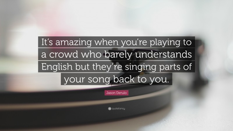 Jason Derulo Quote: “It’s amazing when you’re playing to a crowd who barely understands English but they’re singing parts of your song back to you.”