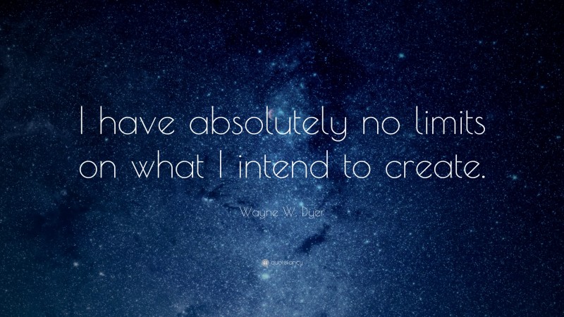 Wayne W. Dyer Quote: “I have absolutely no limits on what I intend to create.”