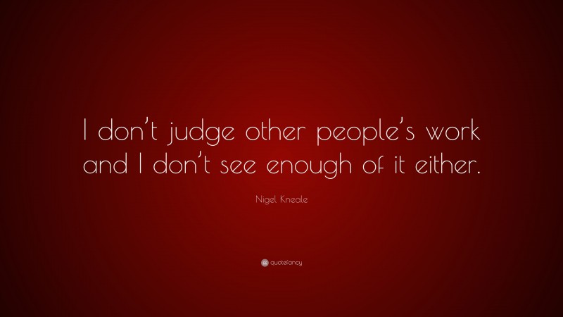 Nigel Kneale Quote: “I don’t judge other people’s work and I don’t see enough of it either.”