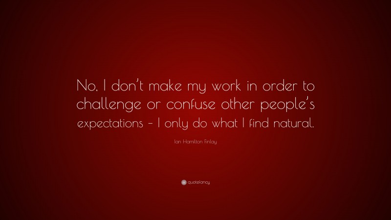 Ian Hamilton Finlay Quote: “No, I don’t make my work in order to challenge or confuse other people’s expectations – I only do what I find natural.”