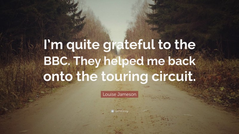 Louise Jameson Quote: “I’m quite grateful to the BBC. They helped me back onto the touring circuit.”