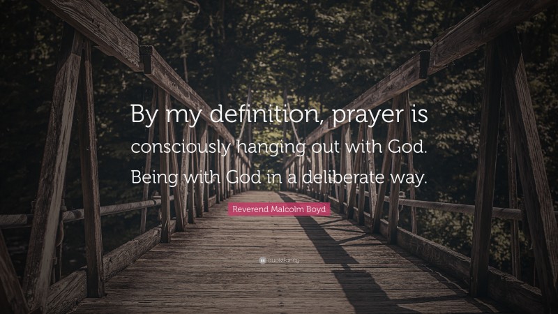 Reverend Malcolm Boyd Quote: “By my definition, prayer is consciously hanging out with God. Being with God in a deliberate way.”