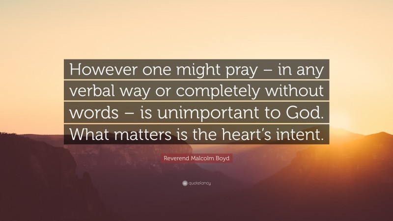 Reverend Malcolm Boyd Quote: “However one might pray – in any verbal way or completely without words – is unimportant to God. What matters is the heart’s intent.”