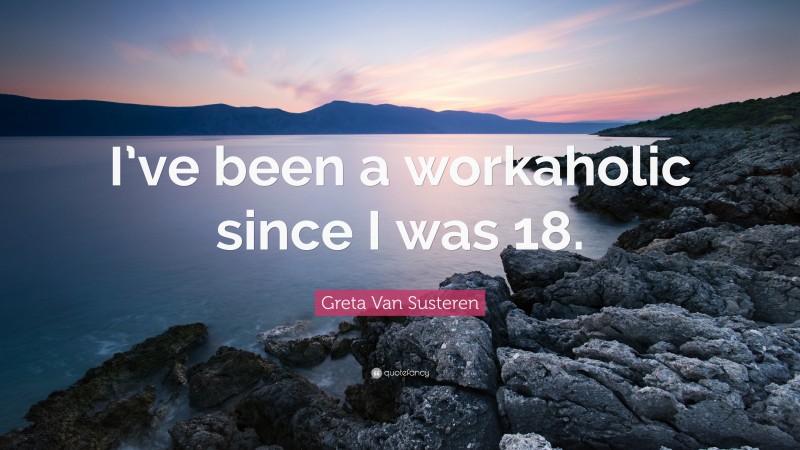 Greta Van Susteren Quote: “I’ve been a workaholic since I was 18.”