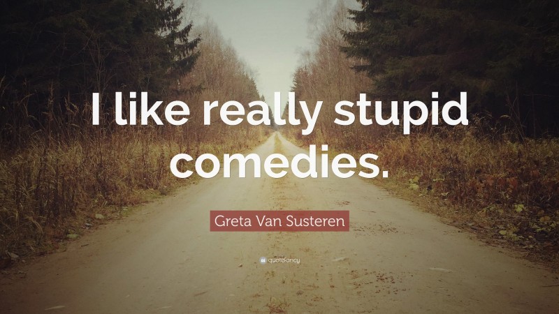 Greta Van Susteren Quote: “I like really stupid comedies.”