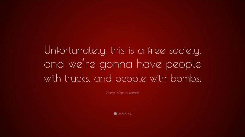 Greta Van Susteren Quote: “Unfortunately, this is a free society, and we’re gonna have people with trucks, and people with bombs.”