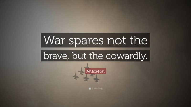 Anacreon Quote: “War spares not the brave, but the cowardly.”