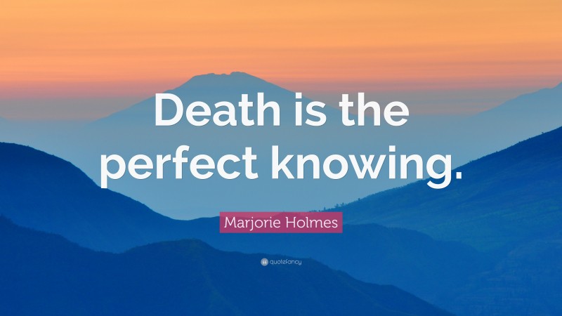 Marjorie Holmes Quote: “Death is the perfect knowing.”