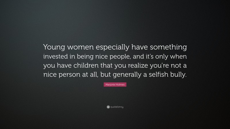 Marjorie Holmes Quote: “Young women especially have something invested in being nice people, and it’s only when you have children that you realize you’re not a nice person at all, but generally a selfish bully.”