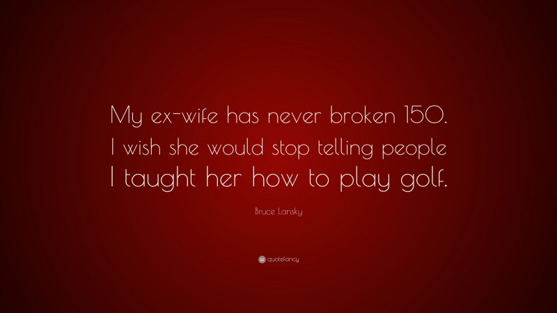 Bruce Lansky Quote: “My ex-wife has never broken 150. I wish she would stop telling people I taught her how to play golf.”