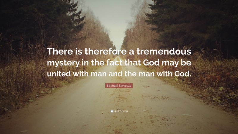Michael Servetus Quote: “There is therefore a tremendous mystery in the fact that God may be united with man and the man with God.”