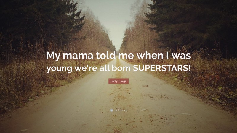 Lady Gaga Quote: “My mama told me when I was young we’re all born SUPERSTARS!”