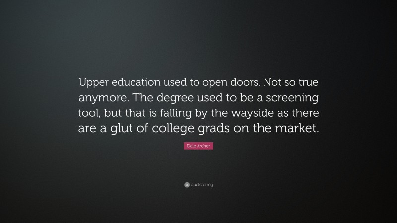 Dale Archer Quote: “Upper education used to open doors. Not so true anymore. The degree used to be a screening tool, but that is falling by the wayside as there are a glut of college grads on the market.”