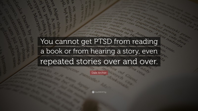 Dale Archer Quote: “You cannot get PTSD from reading a book or from hearing a story, even repeated stories over and over.”