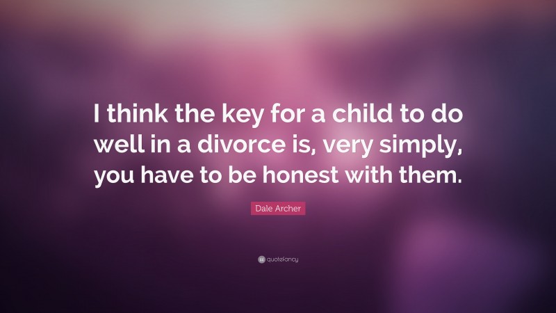 Dale Archer Quote: “I think the key for a child to do well in a divorce is, very simply, you have to be honest with them.”