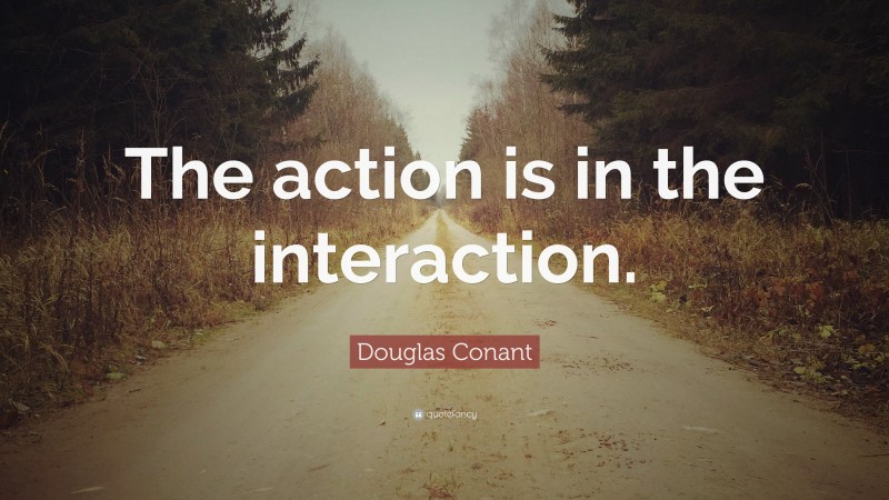 Douglas Conant Quote: “The action is in the interaction.”