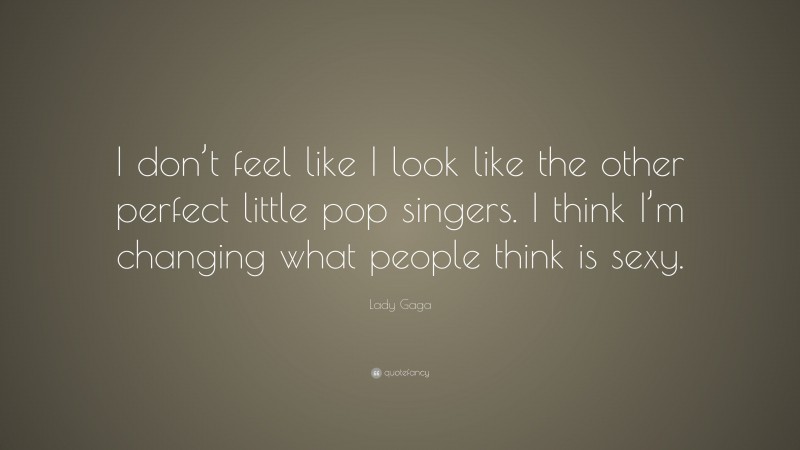 Lady Gaga Quote: “I don’t feel like I look like the other perfect little pop singers. I think I’m changing what people think is sexy.”