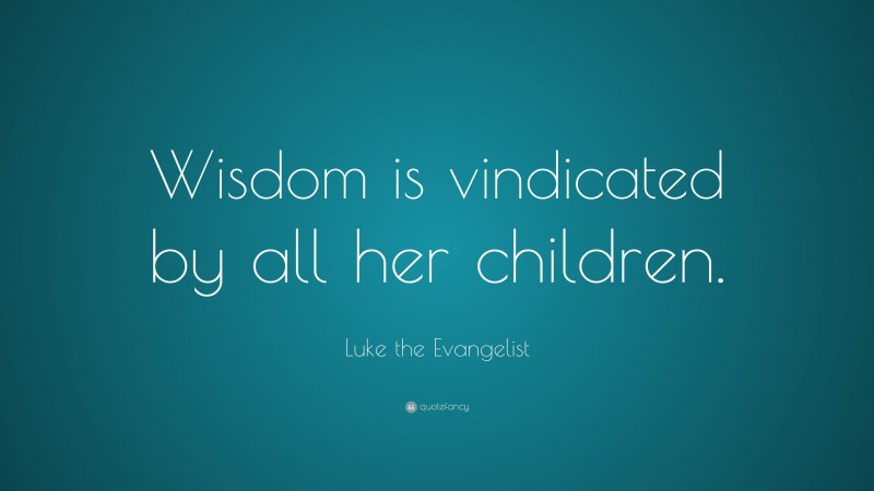 Luke the Evangelist Quote: “Wisdom is vindicated by all her children.”