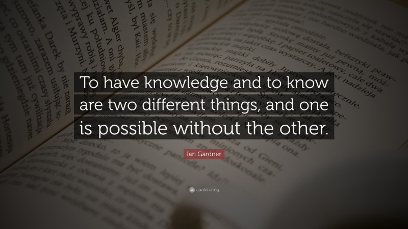 Ian Gardner Quote: “To have knowledge and to know are two different things, and one is possible without the other.”