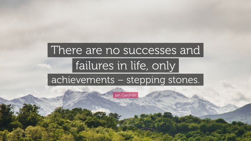 Ian Gardner Quote: “There are no successes and failures in life, only achievements – stepping stones.”