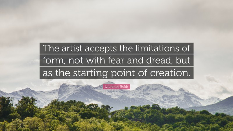 Laurence Boldt Quote: “The artist accepts the limitations of form, not with fear and dread, but as the starting point of creation.”